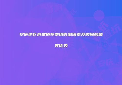 安庆地区痘坑填充费用影响因素及玻尿酸填充优势