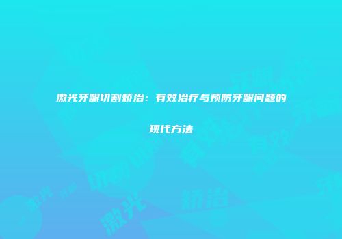 激光牙龈切割矫治：有效治疗与预防牙龈问题的现代方法