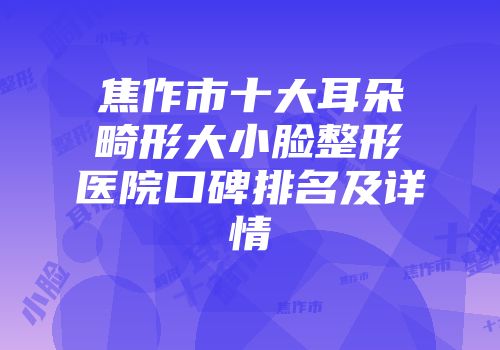 焦作市十大耳朵畸形大小脸整形医院口碑排名及详情
