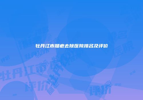 牡丹江市腿疤去除医院排名及评价