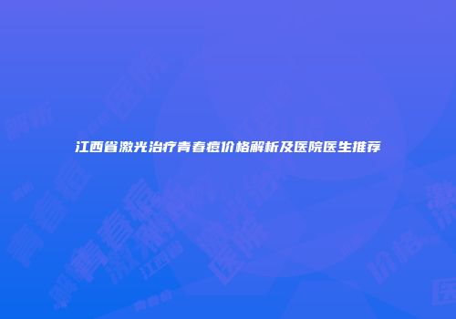 江西省激光治疗青春痘价格解析及医院医生推荐