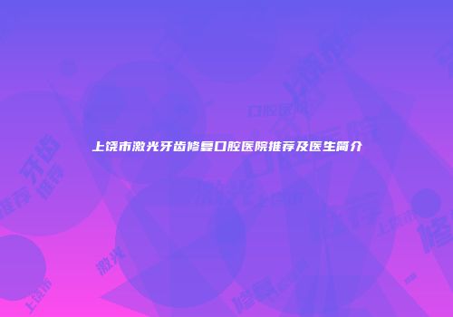 上饶市激光牙齿修复口腔医院推荐及医生简介