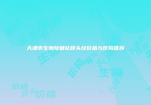 天津市生物除皱祛额头纹价格与医院推荐