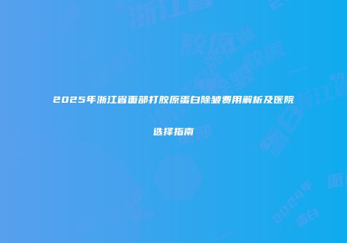 2025年浙江省面部打胶原蛋白除皱费用解析及医院选择指南