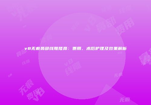 v8无痕鼻部线雕隆鼻：费用、术后护理及效果解析