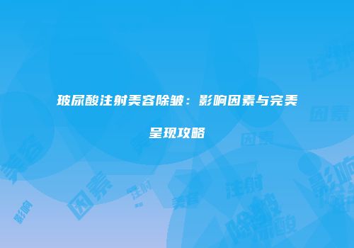 玻尿酸注射美容除皱：影响因素与完美呈现攻略
