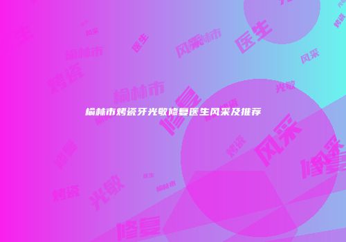 榆林市烤瓷牙光敏修复医生风采及推荐