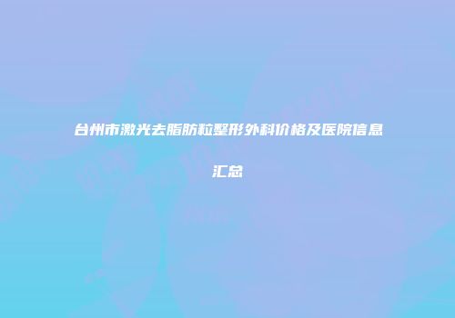 台州市激光去脂肪粒整形外科价格及医院信息汇总