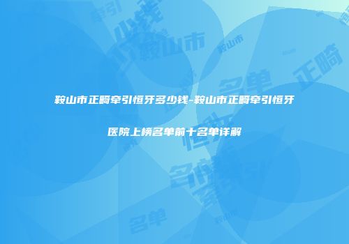 鞍山市正畸牵引恒牙多少钱-鞍山市正畸牵引恒牙医院上榜名单前十名单详解