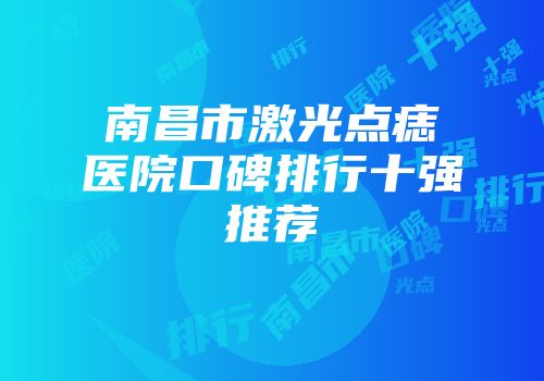 南昌市激光点痣医院口碑排行十强推荐