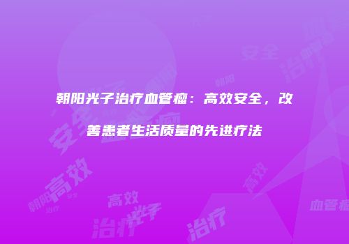 朝阳光子治疗血管瘤：高效安全，改善患者生活质量的先进疗法