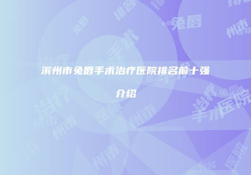 滨州市兔唇手术治疗医院排名前十强介绍