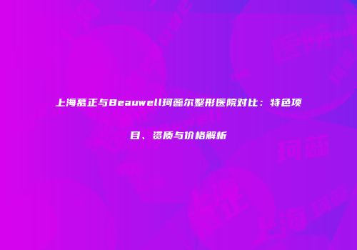 上海慕正与Beauwell珂蕊尔整形医院对比：特色项目、资质与价格解析