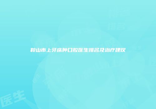 鞍山市上牙床肿口腔医生排名及治疗建议