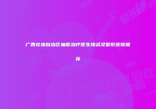 广西壮族自治区抽脂治疗医生排名及整形医院推荐