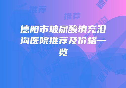 德阳市玻尿酸填充泪沟医院推荐及价格一览