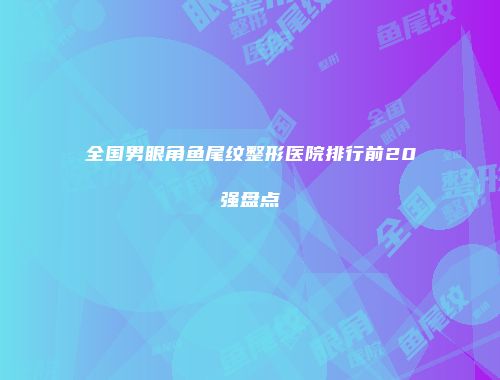 全国男眼角鱼尾纹整形医院排行前20强盘点