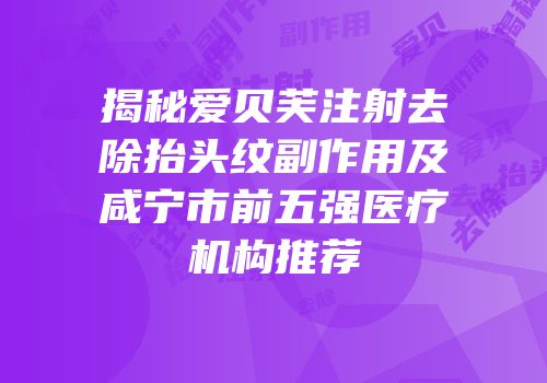 揭秘爱贝芙注射去除抬头纹副作用及咸宁市前五强医疗机构推荐