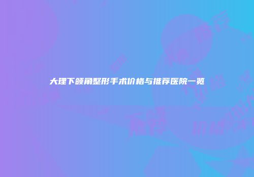 大理下颌角整形手术价格与推荐医院一览
