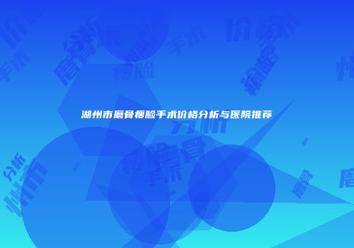 湖州市磨骨瘦脸手术价格分析与医院推荐
