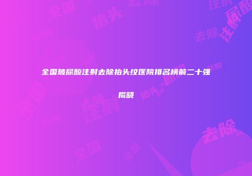 全国玻尿酸注射去除抬头纹医院排名榜前二十强揭晓