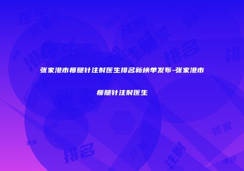张家港市瘦腿针注射医生排名新榜单发布-张家港市瘦腿针注射医生