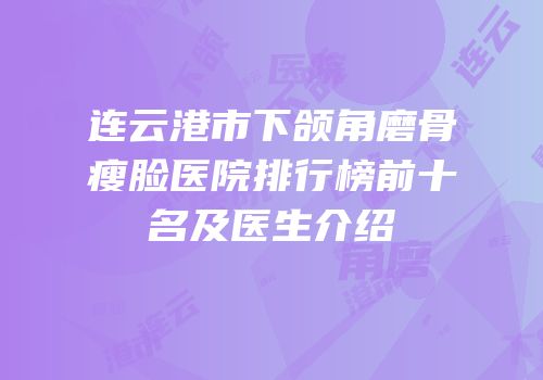 连云港市下颌角磨骨瘦脸医院排行榜前十名及医生介绍