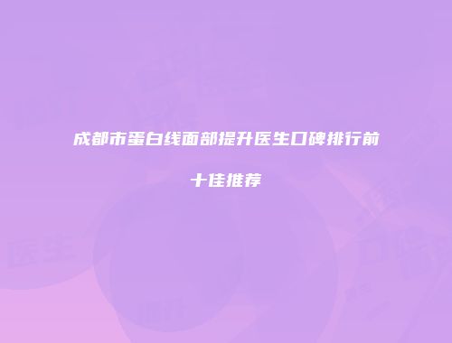 成都市蛋白线面部提升医生口碑排行前十佳推荐