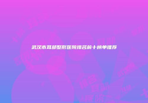 武汉市耳部整形医院排名前十榜单推荐