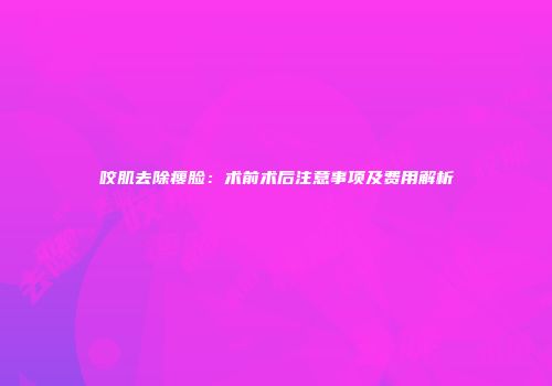 咬肌去除瘦脸：术前术后注意事项及费用解析