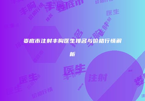 娄底市注射丰胸医生排名与价格行情解析