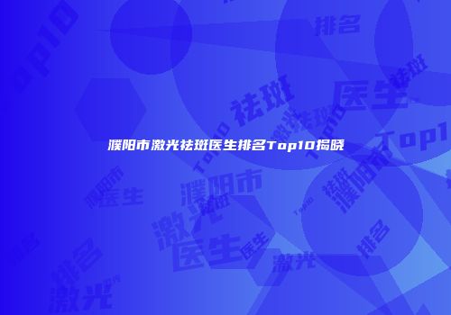 濮阳市激光祛斑医生排名Top10揭晓