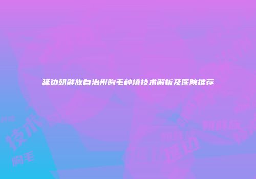 延边朝鲜族自治州胸毛种植技术解析及医院推荐