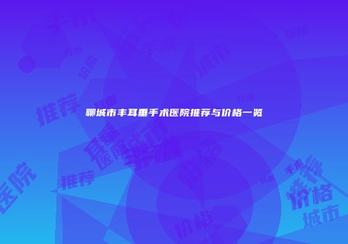 聊城市丰耳垂手术医院推荐与价格一览