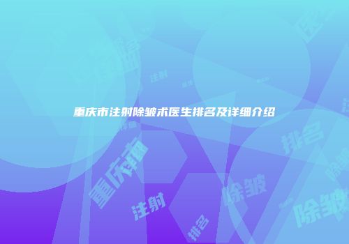 重庆市注射除皱术医生排名及详细介绍