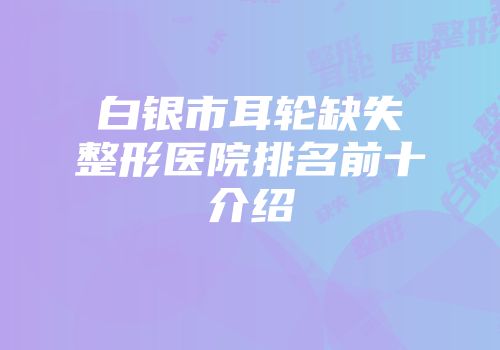 白银市耳轮缺失整形医院排名前十介绍