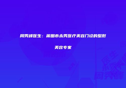 周秀峰医生：莆田市永秀医疗美容门诊的整形美容专家