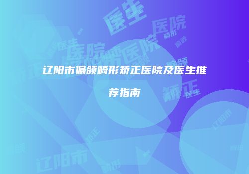 辽阳市偏颌畸形矫正医院及医生推荐指南