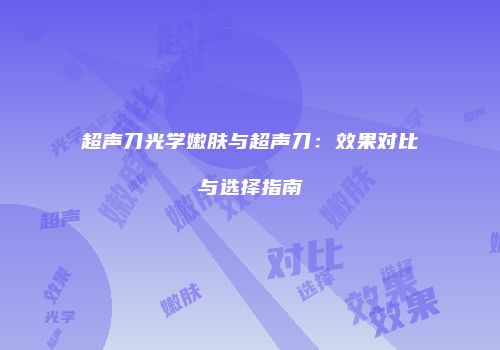 超声刀光学嫩肤与超声刀：效果对比与选择指南