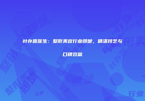 叶存喜医生：整形美容行业翘楚，精湛技艺与口碑双赢