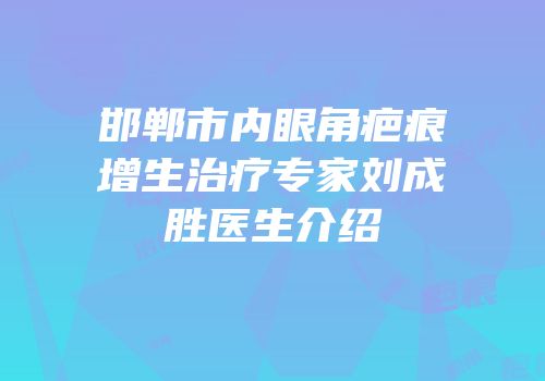邯郸市内眼角疤痕增生治疗专家刘成胜医生介绍