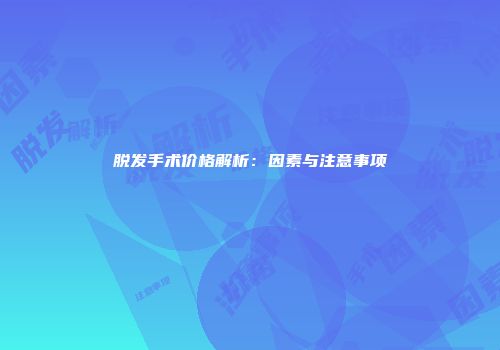 脱发手术价格解析：因素与注意事项