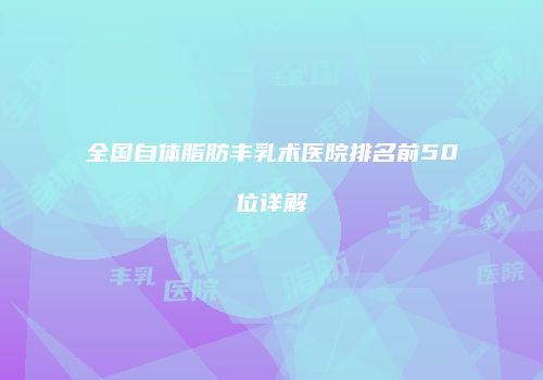 全国自体脂肪丰乳术医院排名前50位详解
