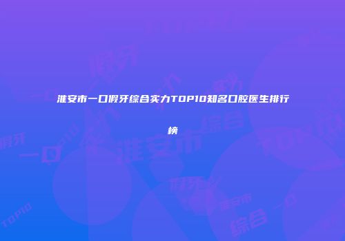 淮安市一口假牙综合实力TOP10知名口腔医生排行榜