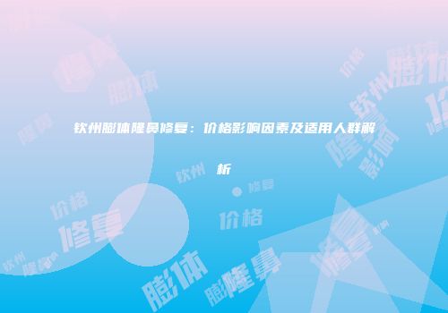 钦州膨体隆鼻修复：价格影响因素及适用人群解析
