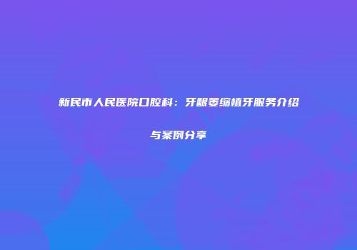 新民市人民医院口腔科：牙龈萎缩植牙服务介绍与案例分享