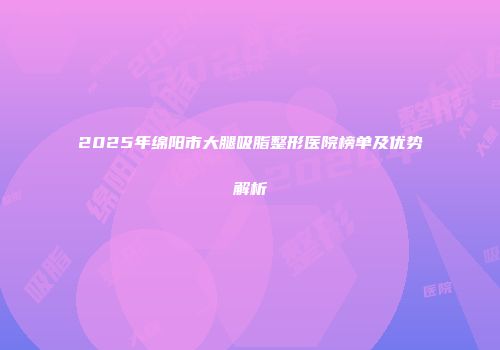 2025年绵阳市大腿吸脂整形医院榜单及优势解析