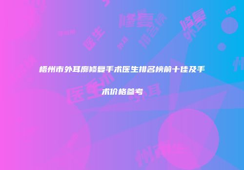 梧州市外耳廓修复手术医生排名榜前十佳及手术价格参考