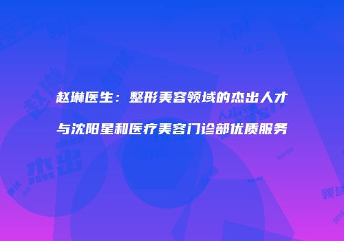 赵琳医生：整形美容领域的杰出人才与沈阳星和医疗美容门诊部优质服务