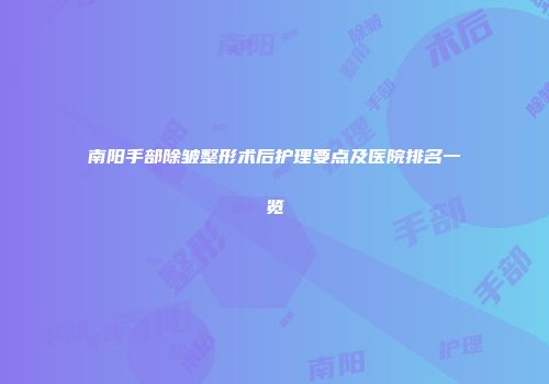 南阳手部除皱整形术后护理要点及医院排名一览
